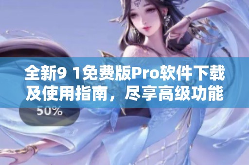 全新9 1免费版Pro软件下载及使用指南，尽享高级功能体验