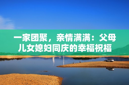 一家团聚，亲情满满：父母儿女媳妇同庆的幸福祝福