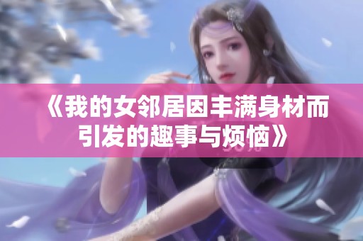 《我的女邻居因丰满身材而引发的趣事与烦恼》