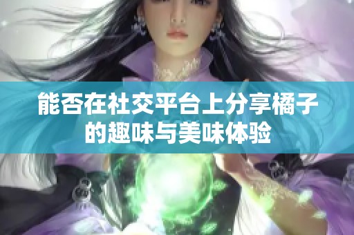 能否在社交平台上分享橘子的趣味与美味体验