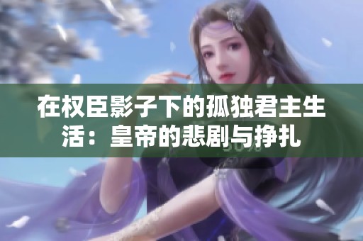 在权臣影子下的孤独君主生活：皇帝的悲剧与挣扎
