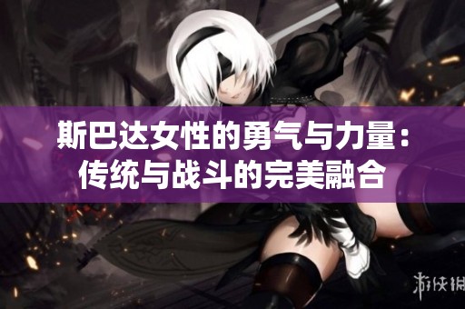 斯巴达女性的勇气与力量：传统与战斗的完美融合