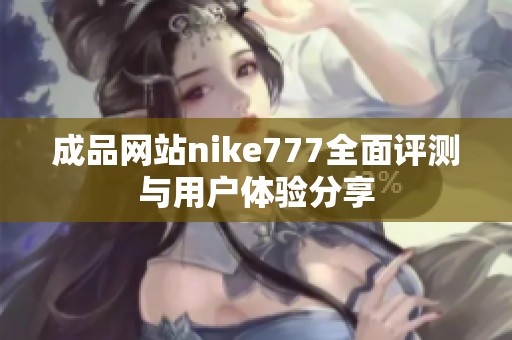 成品网站nike777全面评测与用户体验分享