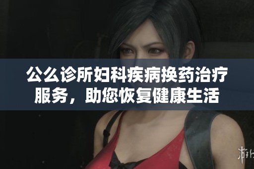 公么诊所妇科疾病换药治疗服务，助您恢复健康生活