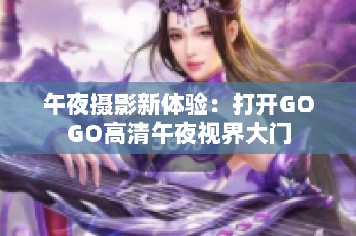 午夜摄影新体验：打开GOGO高清午夜视界大门