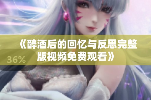 《醉酒后的回忆与反思完整版视频免费观看》
