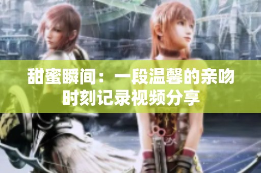 甜蜜瞬间：一段温馨的亲吻时刻记录视频分享