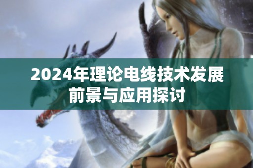 2024年理论电线技术发展前景与应用探讨