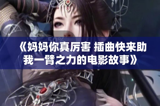 《妈妈你真厉害 插曲快来助我一臂之力的电影故事》
