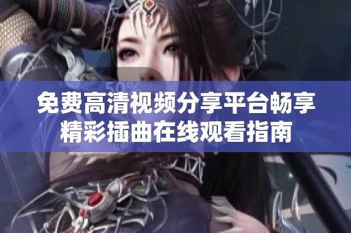 免费高清视频分享平台畅享精彩插曲在线观看指南