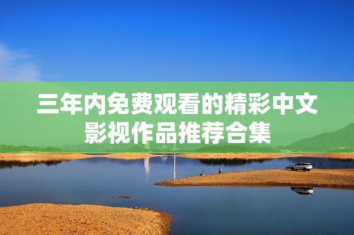 三年内免费观看的精彩中文影视作品推荐合集