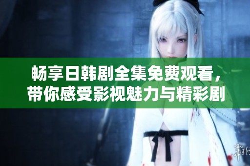畅享日韩剧全集免费观看，带你感受影视魅力与精彩剧情