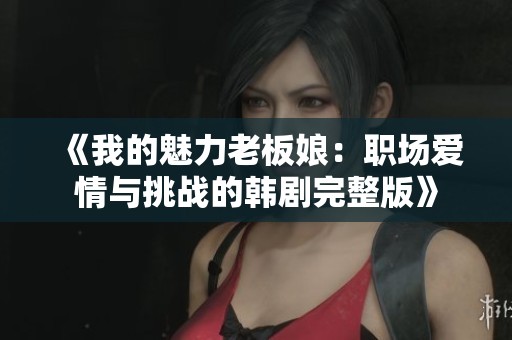 《我的魅力老板娘：职场爱情与挑战的韩剧完整版》