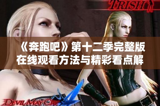 《奔跑吧》第十二季完整版在线观看方法与精彩看点解析