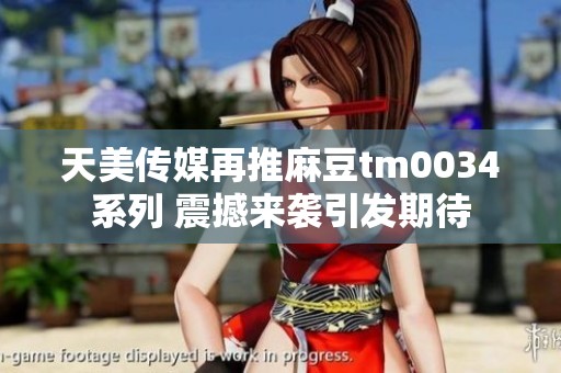 天美传媒再推麻豆tm0034系列 震撼来袭引发期待