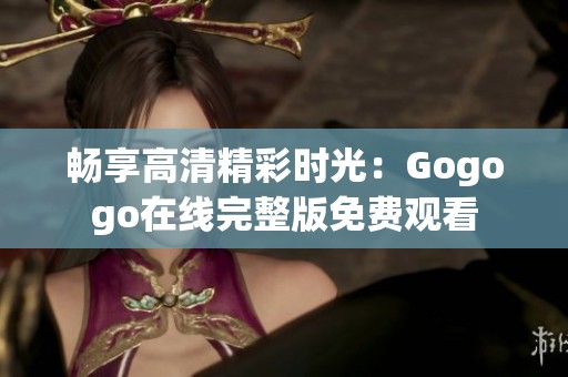 畅享高清精彩时光：Gogogo在线完整版免费观看