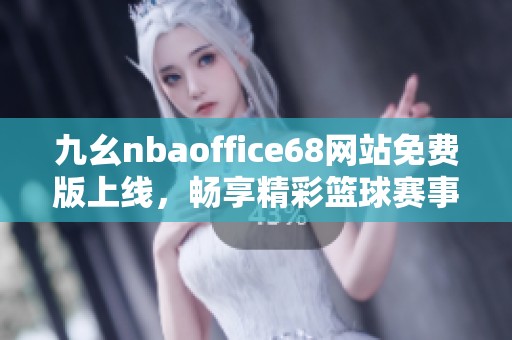 九幺nbaoffice68网站免费版上线，畅享精彩篮球赛事直播与资讯