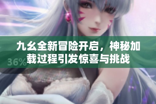 九幺全新冒险开启，神秘加载过程引发惊喜与挑战