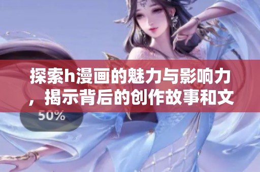 探索h漫画的魅力与影响力，揭示背后的创作故事和文化内涵