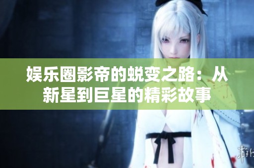 娱乐圈影帝的蜕变之路：从新星到巨星的精彩故事