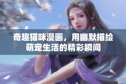 奇趣猫咪漫画，用幽默描绘萌宠生活的精彩瞬间
