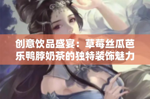 创意饮品盛宴：草莓丝瓜芭乐鸭脖奶茶的独特装饰魅力分析