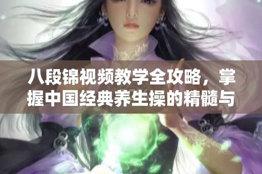 八段锦视频教学全攻略，掌握中国经典养生操的精髓与技巧