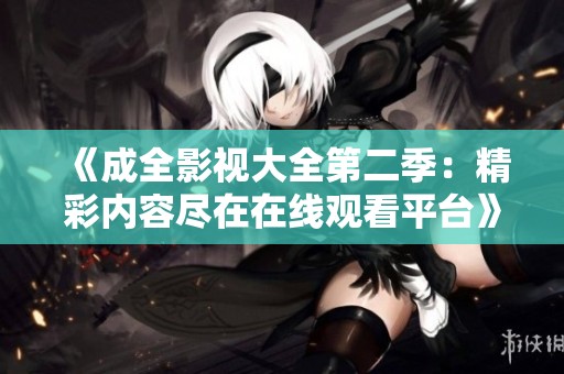 《成全影视大全第二季：精彩内容尽在在线观看平台》