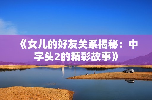 《女儿的好友关系揭秘：中字头2的精彩故事》