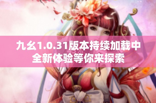 九幺1.0.31版本持续加载中全新体验等你来探索