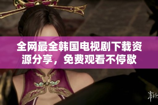 全网最全韩国电视剧下载资源分享，免费观看不停歇