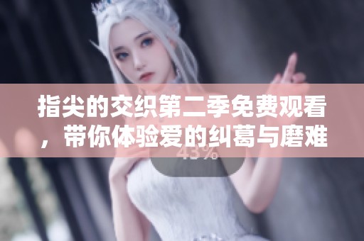 指尖的交织第二季免费观看，带你体验爱的纠葛与磨难