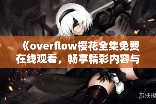 《overflow樱花全集免费在线观看，畅享精彩内容与故事》