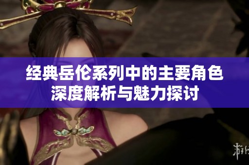 经典岳伦系列中的主要角色深度解析与魅力探讨