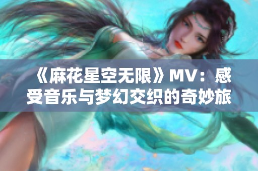 《麻花星空无限》MV：感受音乐与梦幻交织的奇妙旅程
