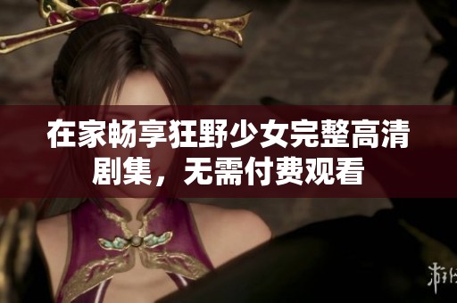 在家畅享狂野少女完整高清剧集，无需付费观看