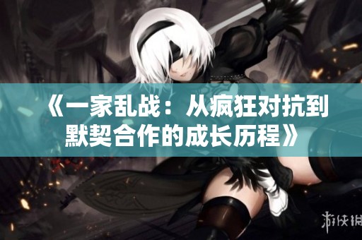 《一家乱战：从疯狂对抗到默契合作的成长历程》