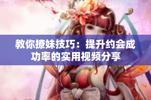 教你撩妹技巧：提升约会成功率的实用视频分享
