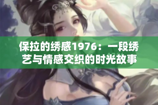 保拉的绣感1976：一段绣艺与情感交织的时光故事
