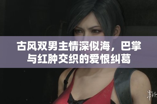 古风双男主情深似海，巴掌与红肿交织的爱恨纠葛