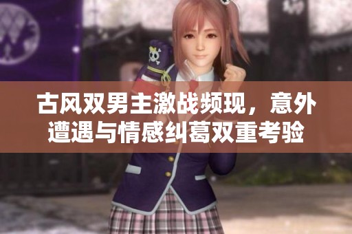 古风双男主激战频现，意外遭遇与情感纠葛双重考验
