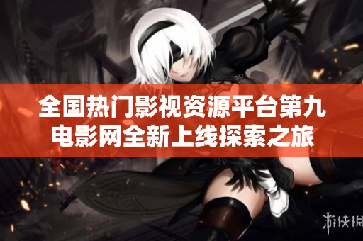 全国热门影视资源平台第九电影网全新上线探索之旅