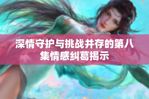 深情守护与挑战并存的第八集情感纠葛揭示