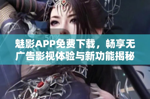 魅影APP免费下载，畅享无广告影视体验与新功能揭秘
