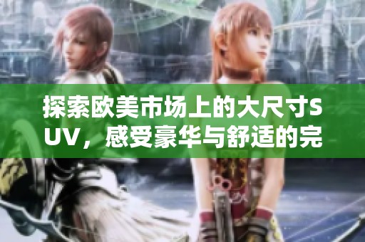 探索欧美市场上的大尺寸SUV，感受豪华与舒适的完美结合