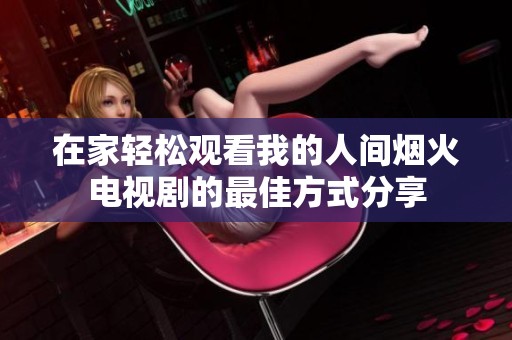 在家轻松观看我的人间烟火电视剧的最佳方式分享