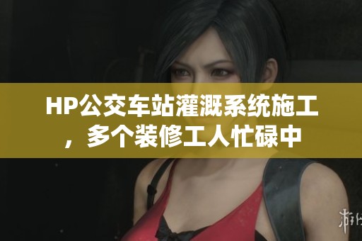 HP公交车站灌溉系统施工，多个装修工人忙碌中