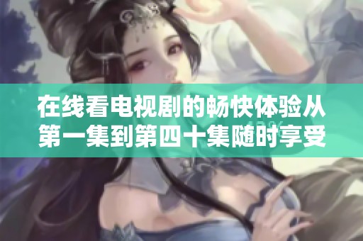 在线看电视剧的畅快体验从第一集到第四十集随时享受