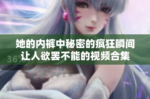 她的内裤中秘密的疯狂瞬间让人欲罢不能的视频合集