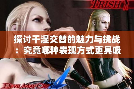 探讨干湿交替的魅力与挑战：究竟哪种表现方式更具吸引力